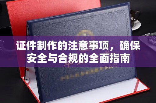 耒阳证件制作的注意事项，确保安全与合规的全面指南